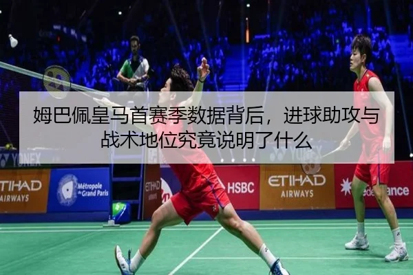 姆巴佩皇马首赛季数据背后，进球助攻与战术地位究竟说明了什么