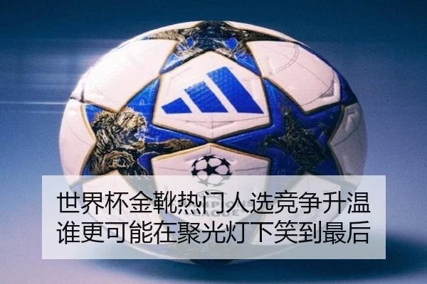 世界杯金靴热门人选竞争升温 谁更可能在聚光灯下笑到最后